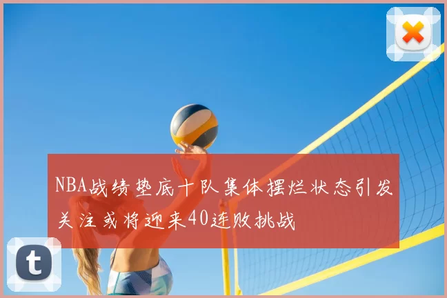 NBA战绩垫底十队集体摆烂状态引发关注或将迎来40连败挑战