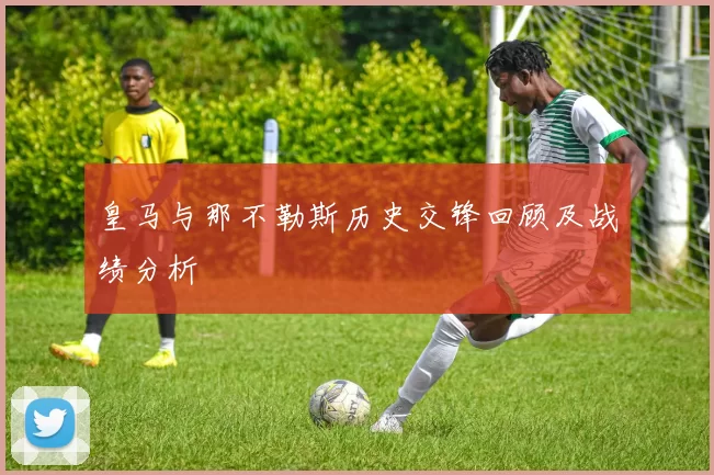 皇马与那不勒斯历史交锋回顾及战绩分析