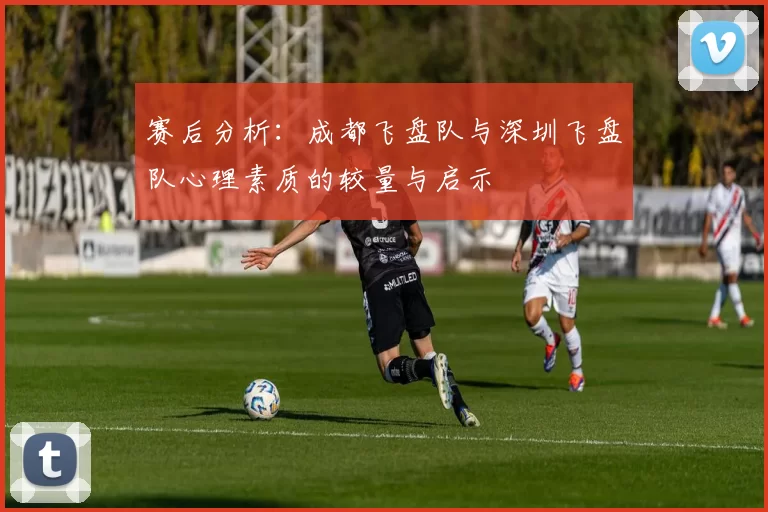 赛后分析：成都飞盘队与深圳飞盘队心理素质的较量与启示
