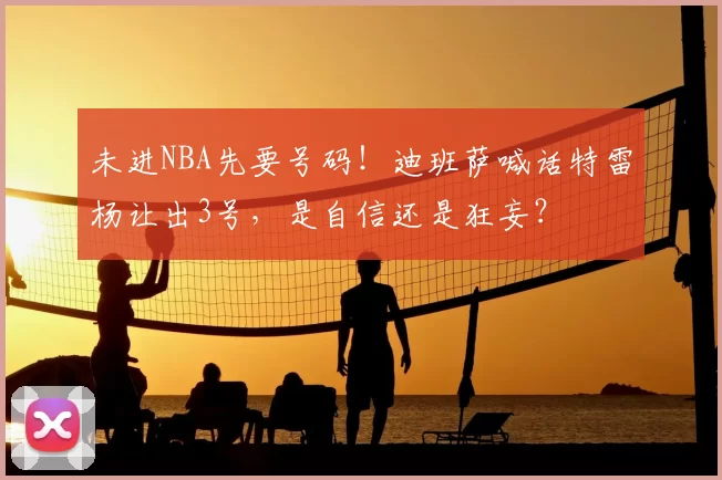 未进NBA先要号码！迪班萨喊话特雷杨让出3号，是自信还是狂妄？