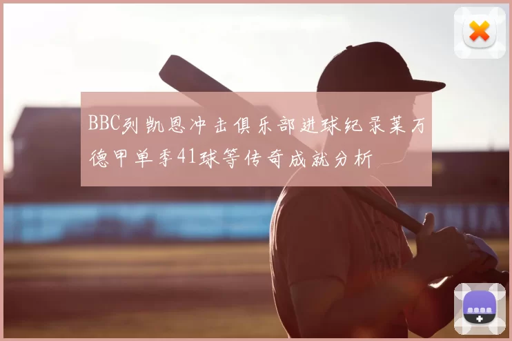 BBC列凯恩冲击俱乐部进球纪录莱万德甲单季41球等传奇成就分析