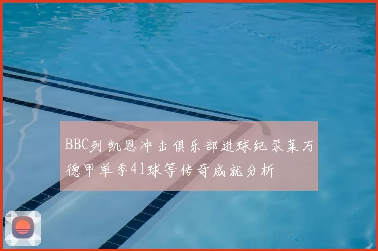 BBC列凯恩冲击俱乐部进球纪录莱万德甲单季41球等传奇成就分析