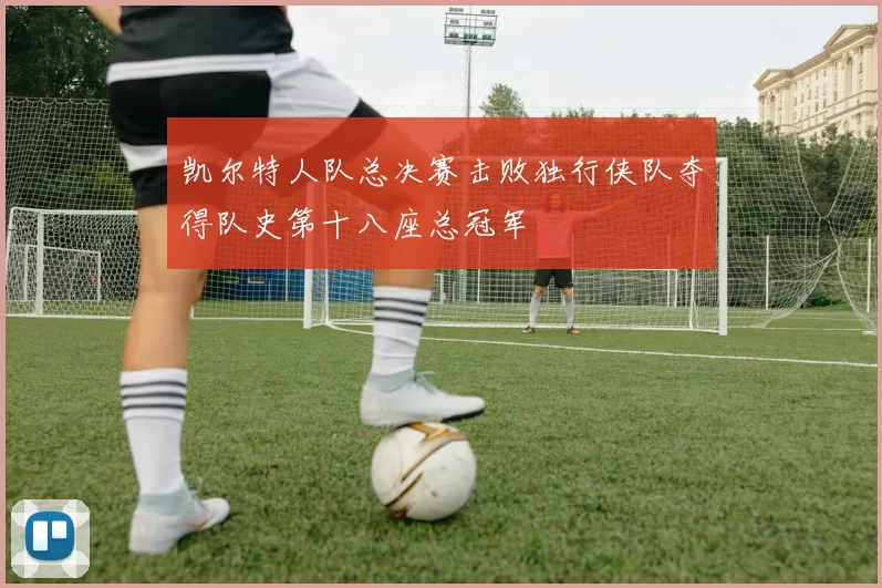 凯尔特人队总决赛击败独行侠队夺得队史第十八座总冠军