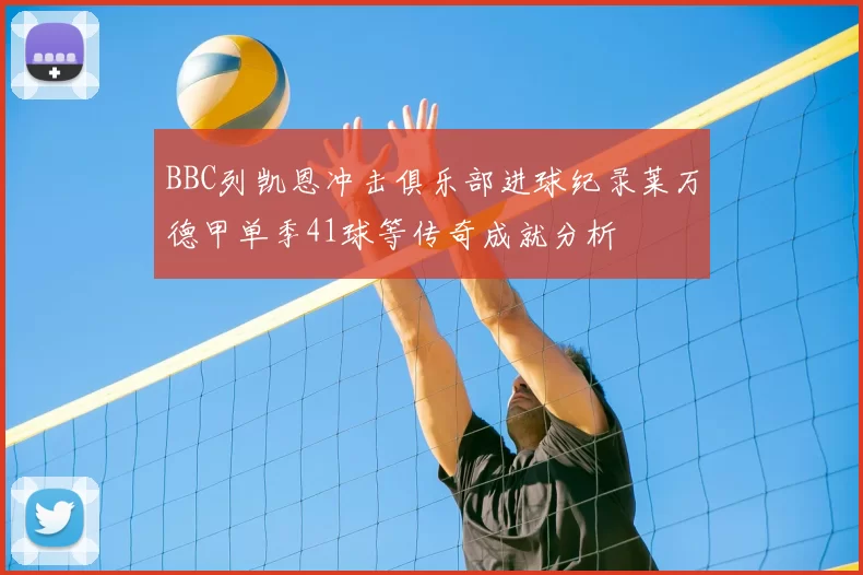 BBC列凯恩冲击俱乐部进球纪录莱万德甲单季41球等传奇成就分析