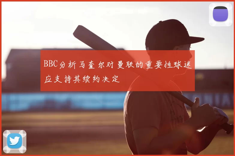 BBC分析马奎尔对曼联的重要性球迷应支持其续约决定