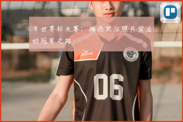 年世界杯决赛:梅西哭泣照片背后的冠军之路