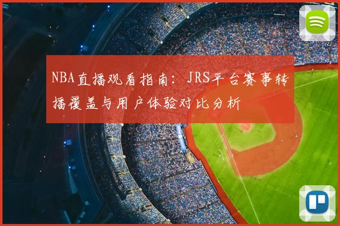 NBA直播观看指南：JRS平台赛事转播覆盖与用户体验对比分析