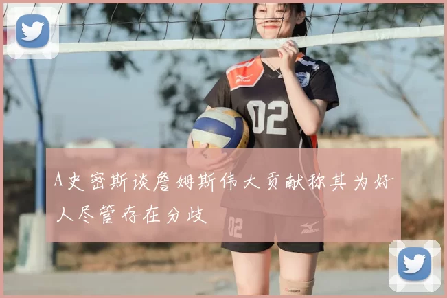 A史密斯谈詹姆斯伟大贡献称其为好人尽管存在分歧