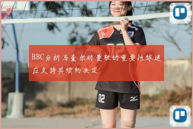 BBC分析马奎尔对曼联的重要性球迷应支持其续约决定
