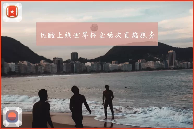 优酷上线世界杯全场次直播服务