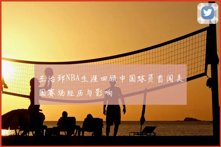 王治郅NBA生涯回顾中国球员首闯美国赛场经历与影响