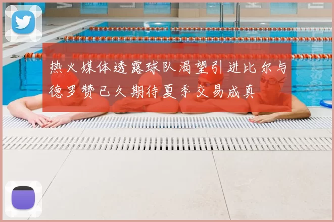 热火媒体透露球队渴望引进比尔与德罗赞已久期待夏季交易成真