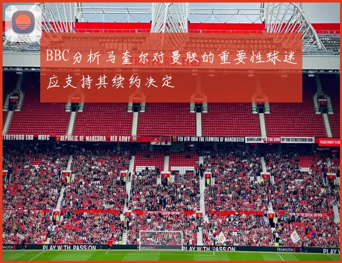 BBC分析马奎尔对曼联的重要性球迷应支持其续约决定