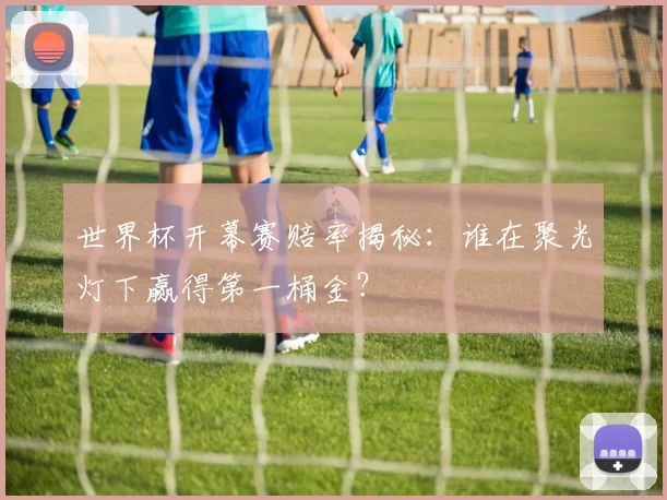 世界杯开幕赛赔率揭秘:谁在聚光灯下赢得第一桶金?