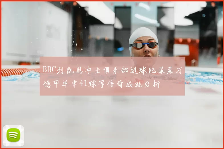 BBC列凯恩冲击俱乐部进球纪录莱万德甲单季41球等传奇成就分析
