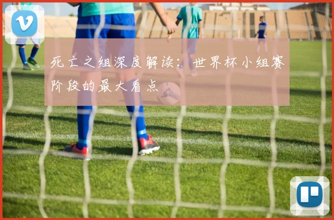 死亡之组深度解读：世界杯小组赛阶段的最大看点