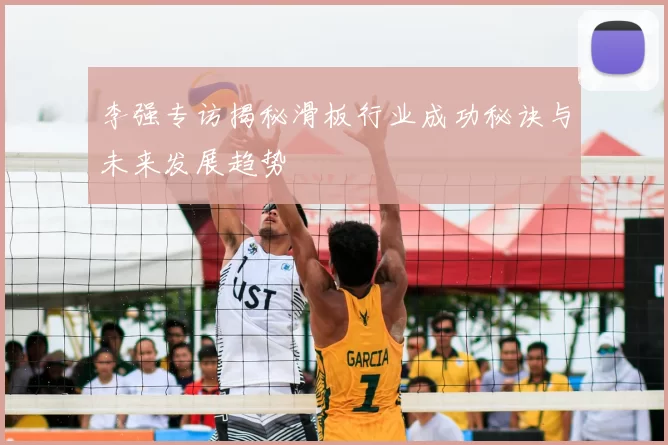 李强专访揭秘滑板行业成功秘诀与未来发展趋势