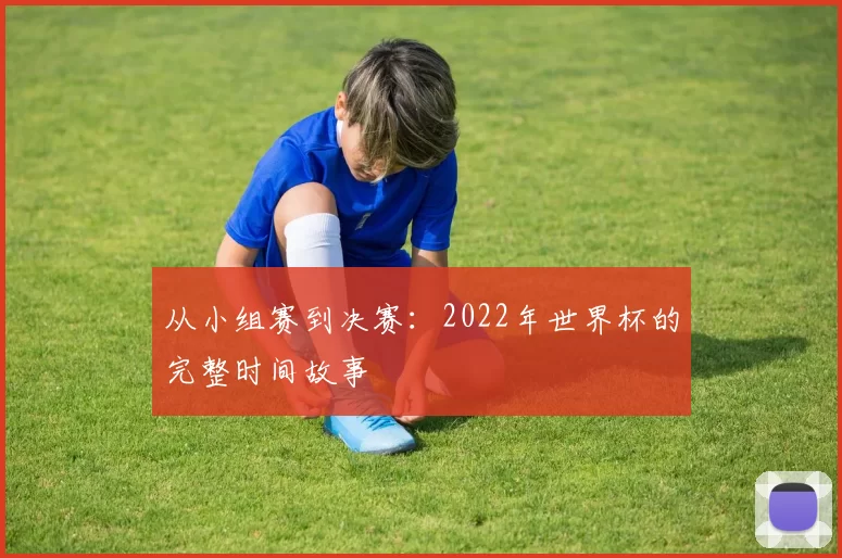 从小组赛到决赛：2022年世界杯的完整时间故事