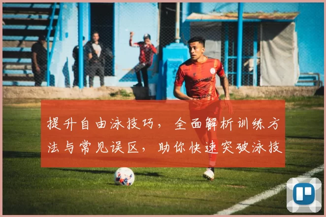 提升自由泳技巧，全面解析训练方法与常见误区，助你快速突破泳技瓶颈