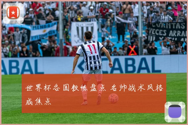 世界杯各国教练盘点 名帅战术风格成焦点