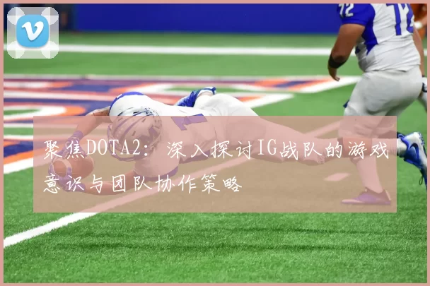 聚焦DOTA2：深入探讨IG战队的游戏意识与团队协作策略