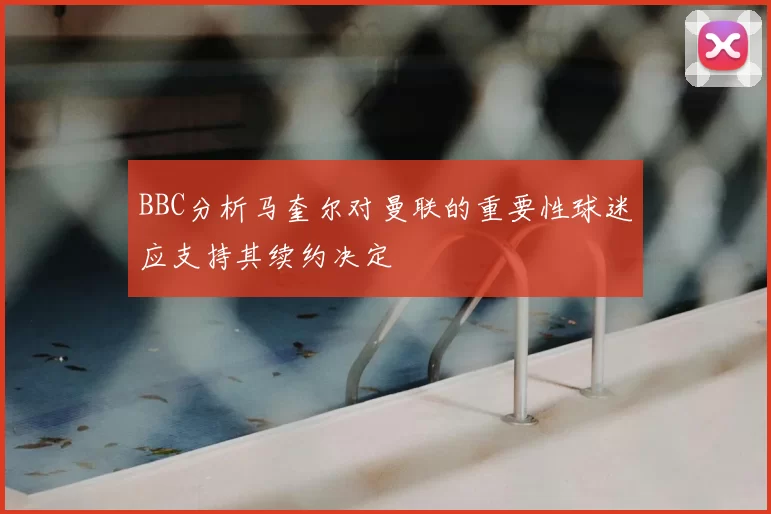 BBC分析马奎尔对曼联的重要性球迷应支持其续约决定