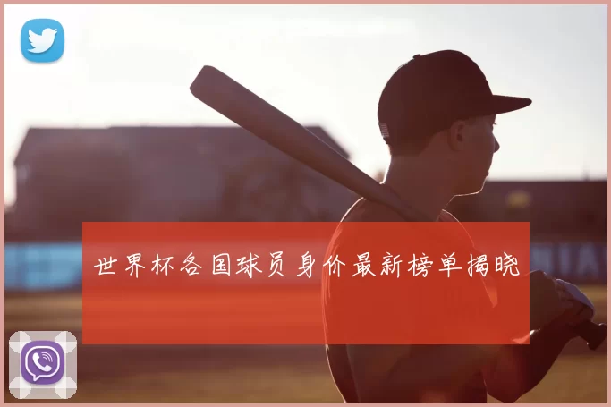 世界杯各国球员身价最新榜单揭晓