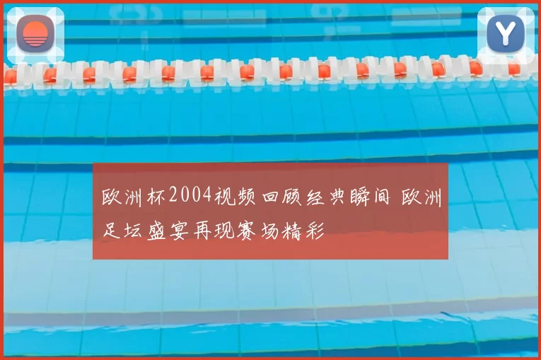 欧洲杯2004视频回顾经典瞬间 欧洲足坛盛宴再现赛场精彩
