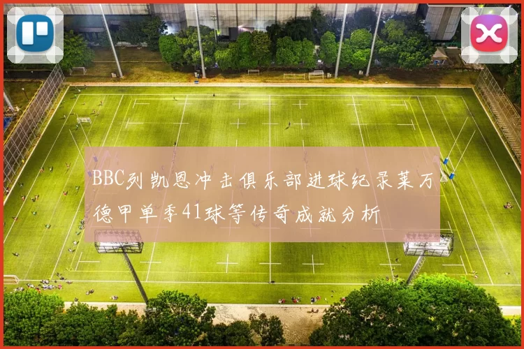 BBC列凯恩冲击俱乐部进球纪录莱万德甲单季41球等传奇成就分析