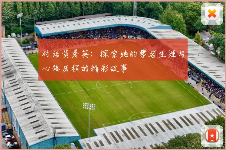 对话黄秀英：探索她的攀岩生涯与心路历程的精彩故事