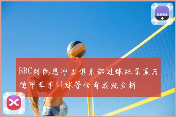 BBC列凯恩冲击俱乐部进球纪录莱万德甲单季41球等传奇成就分析