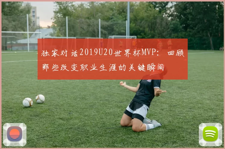 独家对话2019U20世界杯MVP：回顾那些改变职业生涯的关键瞬间