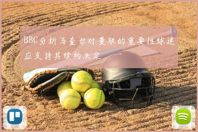 BBC分析马奎尔对曼联的重要性球迷应支持其续约决定