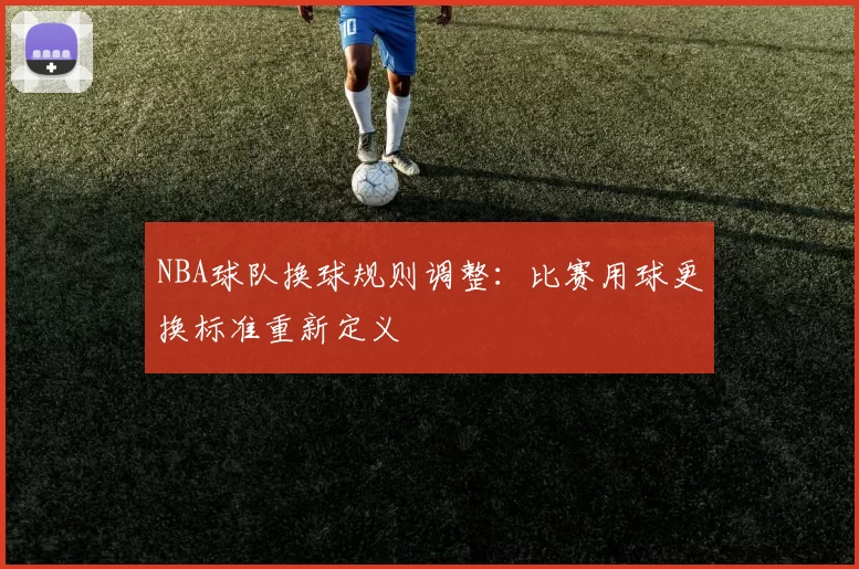NBA球队换球规则调整：比赛用球更换标准重新定义