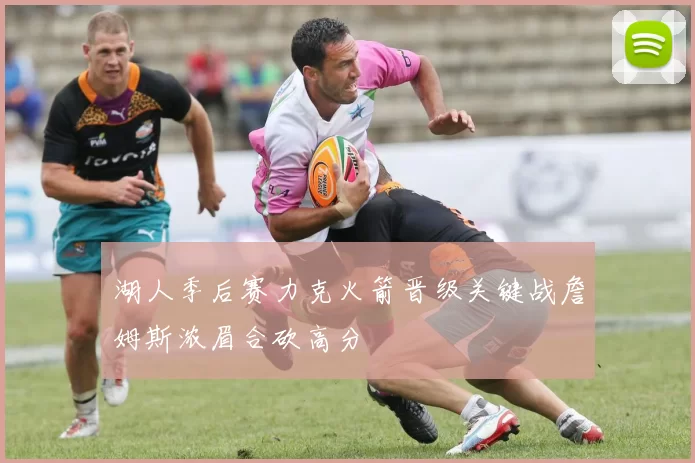 湖人季后赛力克火箭晋级关键战詹姆斯浓眉合砍高分