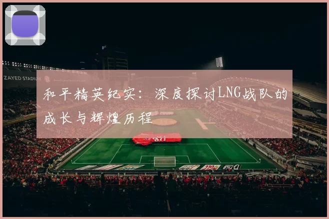 和平精英纪实：深度探讨LNG战队的成长与辉煌历程
