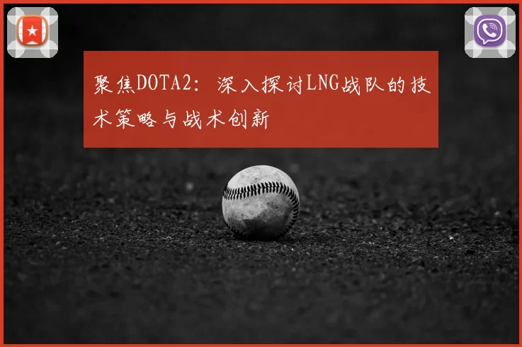 聚焦DOTA2：深入探讨LNG战队的技术策略与战术创新