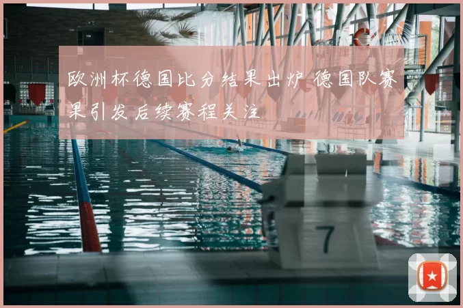欧洲杯德国比分结果出炉 德国队赛果引发后续赛程关注