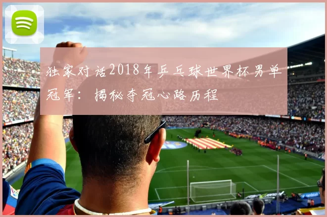 独家对话2018年乒乓球世界杯男单冠军:揭秘夺冠心路历程