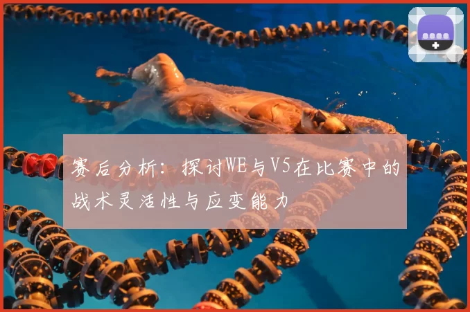 赛后分析:探讨WE与V5在比赛中的战术灵活性与应变能力