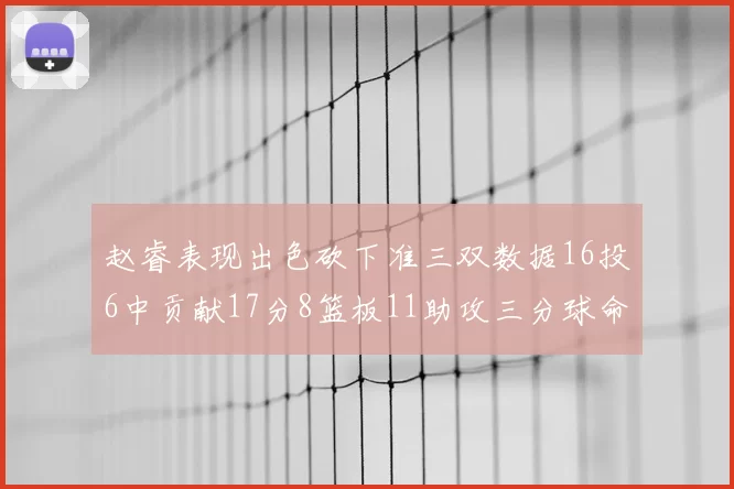 赵睿表现出色砍下准三双数据16投6中贡献17分8篮板11助攻三分球命中率高达385