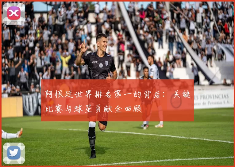 阿根廷世界排名第一的背后：关键比赛与球星贡献全回顾
