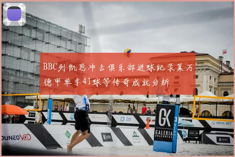 BBC列凯恩冲击俱乐部进球纪录莱万德甲单季41球等传奇成就分析