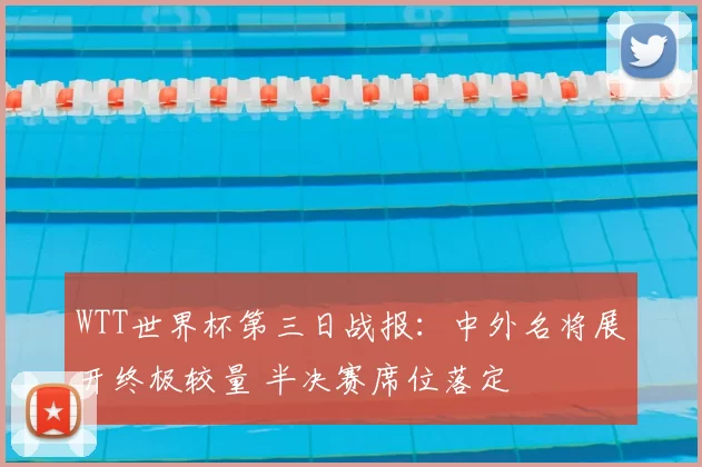 WTT世界杯第三日战报：中外名将展开终极较量 半决赛席位落定