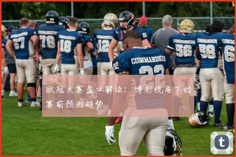 欧冠决赛盘口解读：博彩视角下的赛前预测趋势