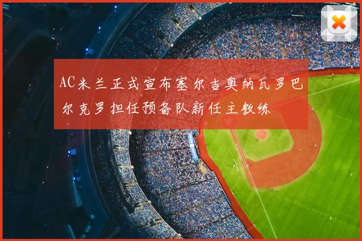 AC米兰正式宣布塞尔吉奥纳瓦罗巴尔克罗担任预备队新任主教练