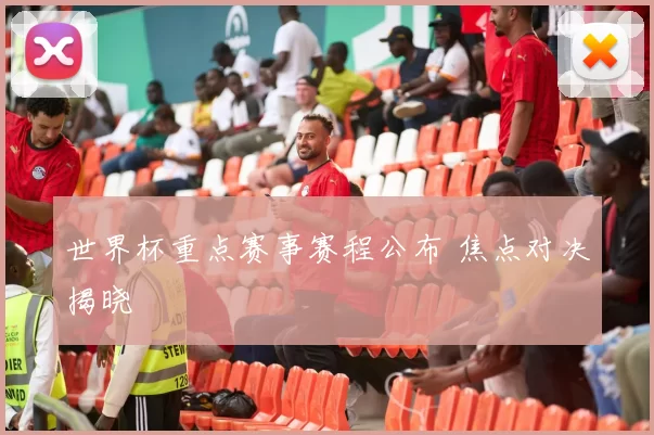 世界杯重点赛事赛程公布 焦点对决揭晓