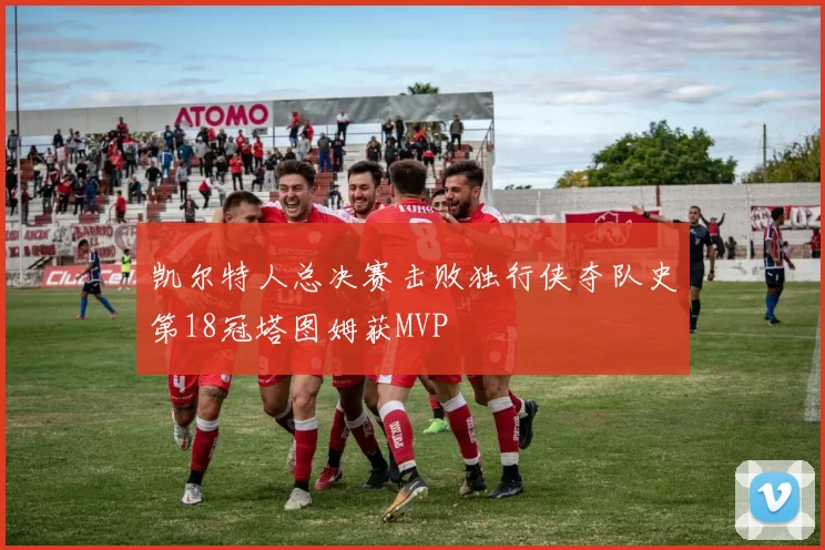 凯尔特人总决赛击败独行侠夺队史第18冠塔图姆获MVP