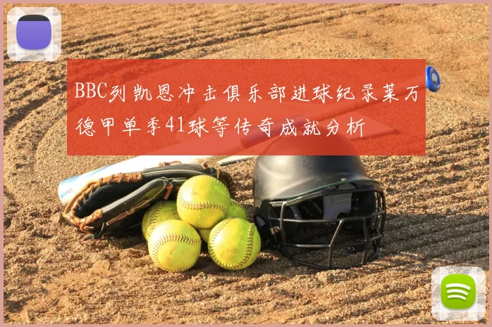 BBC列凯恩冲击俱乐部进球纪录莱万德甲单季41球等传奇成就分析