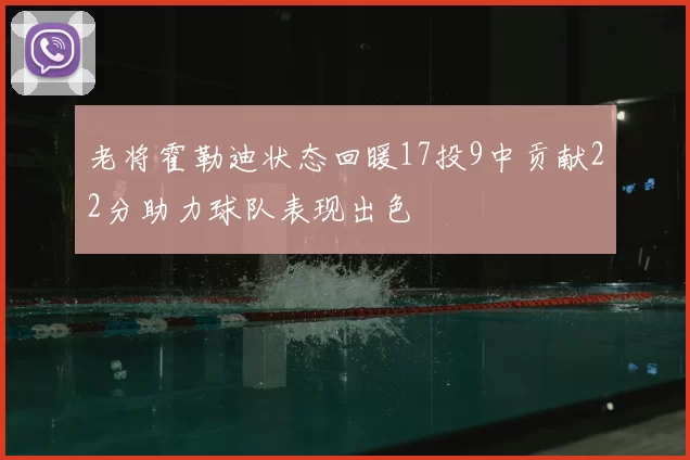 老将霍勒迪状态回暖17投9中贡献22分助力球队表现出色